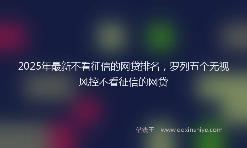 2025年最新不看征信的网贷排名，罗列五个无视风控不看征信的网贷