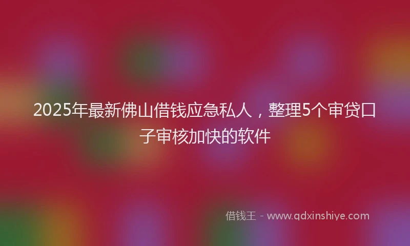 2025年最新佛山借钱应急私人，整理5个审贷口子审核加快的软件