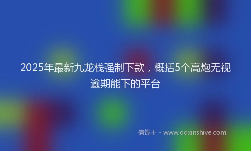 2025年最新九龙栈强制下款，概括5个高炮无视逾期能下的平台