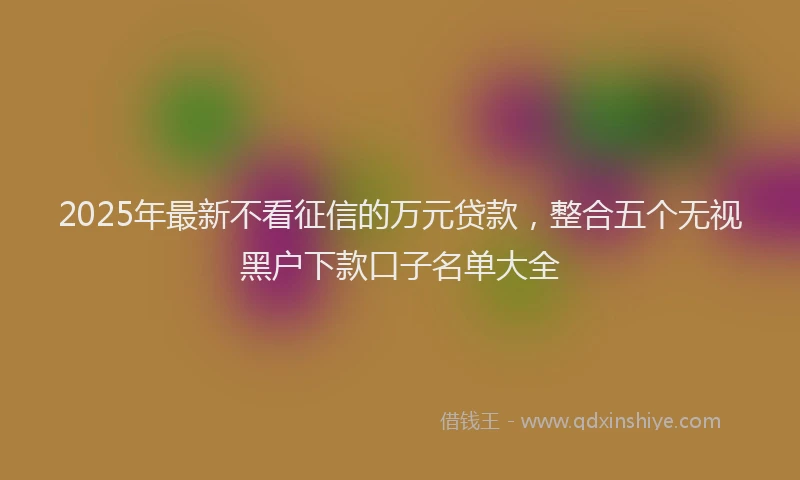 2025年最新不看征信的万元贷款，整合五个无视黑户下款口子名单大全