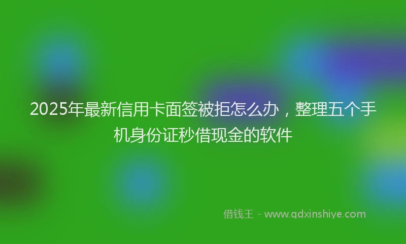 2025年最新信用卡面签被拒怎么办，整理五个手机身份证秒借现金的软件