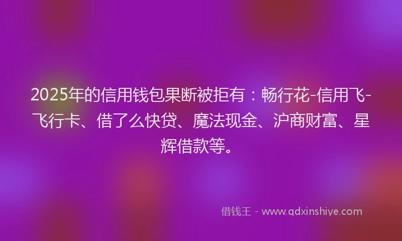 2025年的信用钱包果断被拒有：畅行花-信用飞-飞行卡、借了么快贷、魔法现金、沪商财富、星辉借款等。