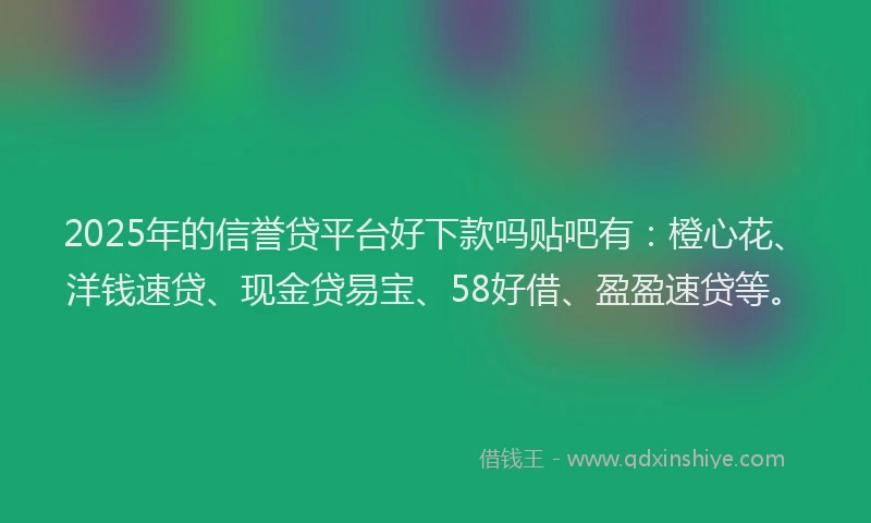 2025年的信誉贷平台好下款吗贴吧有：橙心花、洋钱速贷、现金贷易宝、58好借、盈盈速贷等。