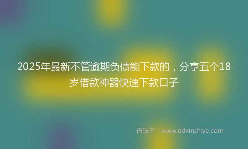 2025年最新不管逾期负债能下款的，分享五个18岁借款神器快速下款口子