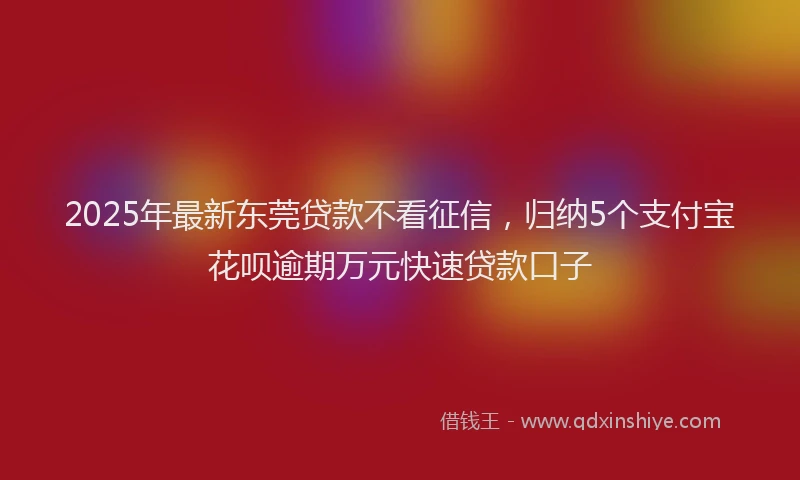 2025年最新东莞贷款不看征信，归纳5个支付宝花呗逾期万元快速贷款口子