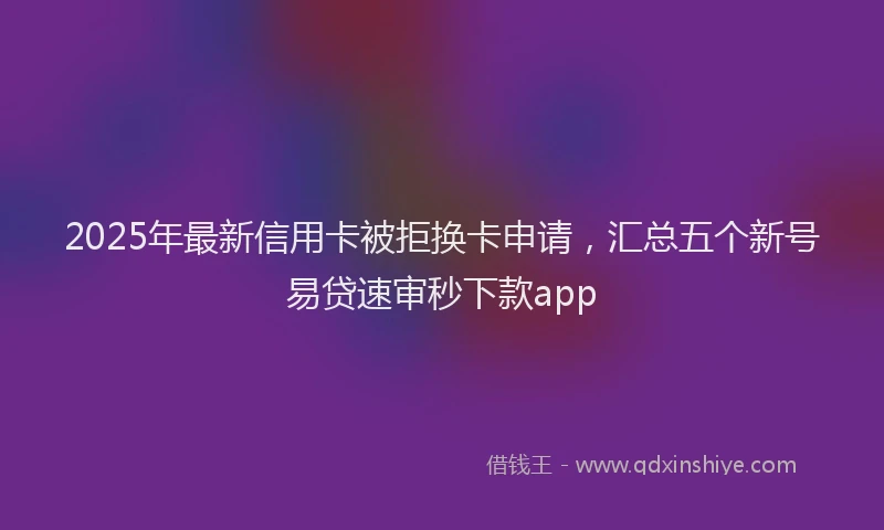 2025年最新信用卡被拒换卡申请，汇总五个新号易贷速审秒下款app