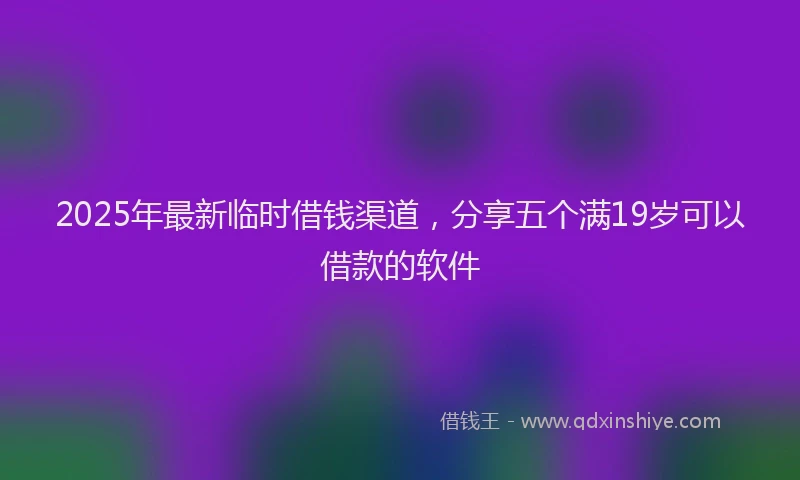 2025年最新临时借钱渠道，分享五个满19岁可以借款的软件