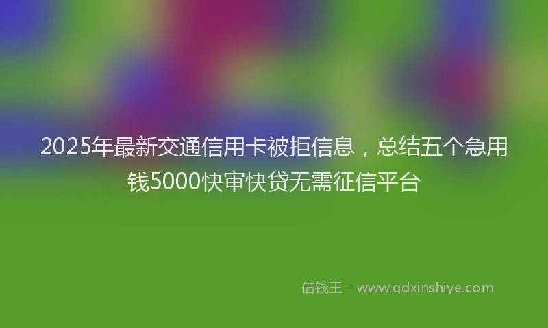 2025年最新交通信用卡被拒信息，总结五个急用钱5000快审快贷无需征信平台