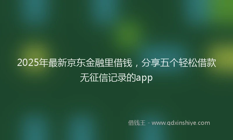 2025年最新京东金融里借钱，分享五个轻松借款无征信记录的app