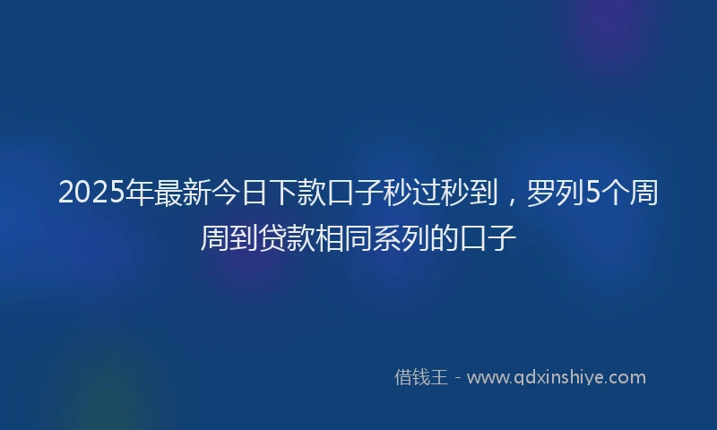 2025年最新今日下款口子秒过秒到，罗列5个周周到贷款相同系列的口子