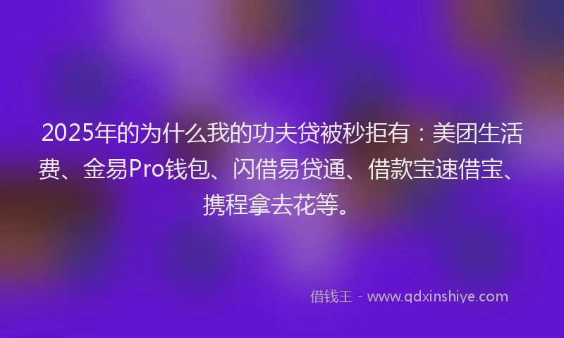 2025年的为什么我的功夫贷被秒拒有：美团生活费、金易Pro钱包、闪借易贷通、借款宝速借宝、携程拿去花等。