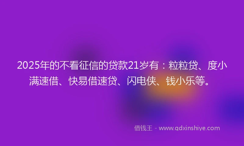 2025年的不看征信的贷款21岁有：粒粒贷、度小满速借、快易借速贷、闪电侠、钱小乐等。