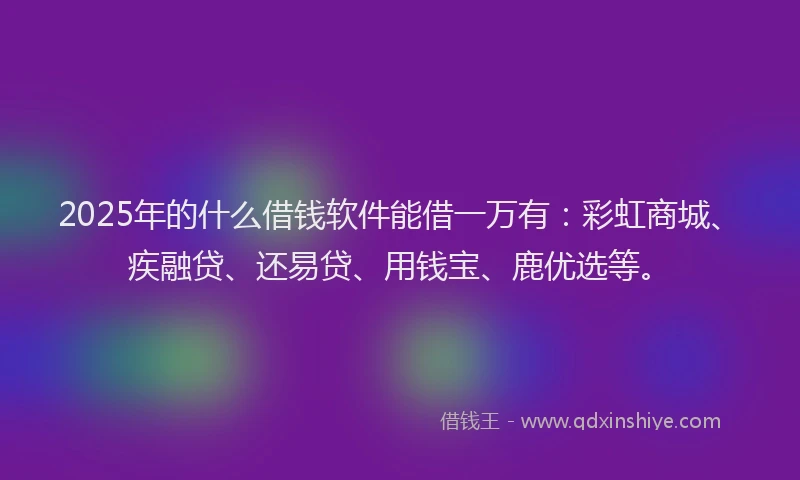 2025年的什么借钱软件能借一万有：彩虹商城、疾融贷、还易贷、用钱宝、鹿优选等。
