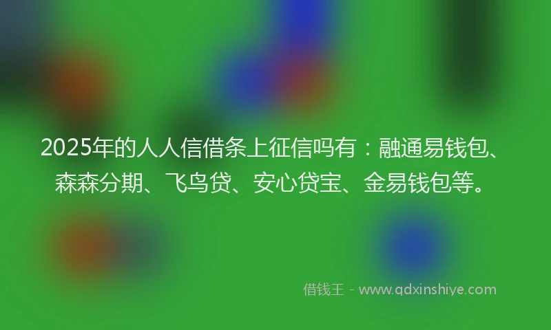 2025年的人人信借条上征信吗有：融通易钱包、森森分期、飞鸟贷、安心贷宝、金易钱包等。