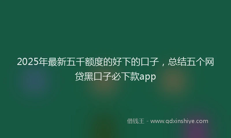 2025年最新五千额度的好下的口子，总结五个网贷黑口子必下款app
