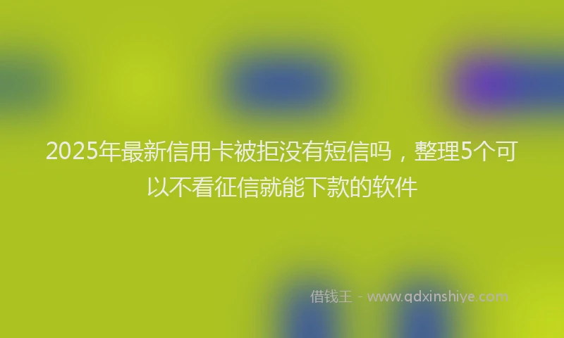 2025年最新信用卡被拒没有短信吗，整理5个可以不看征信就能下款的软件