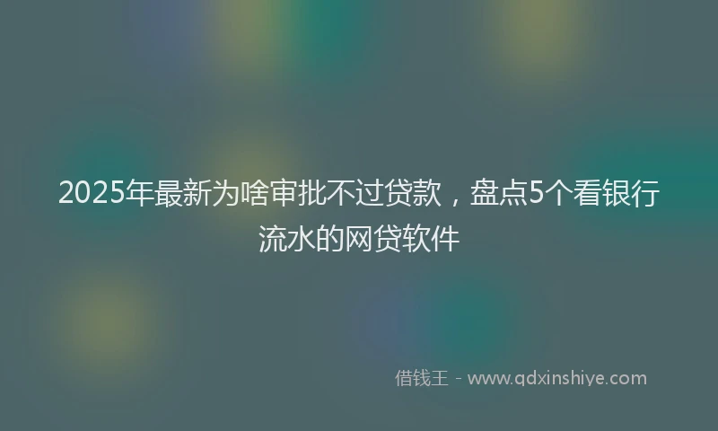 2025年最新为啥审批不过贷款，盘点5个看银行流水的网贷软件