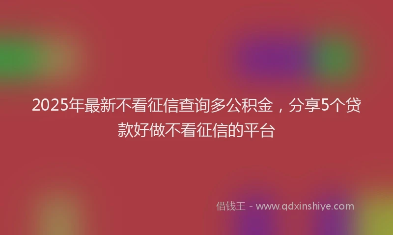 2025年最新不看征信查询多公积金，分享5个贷款好做不看征信的平台