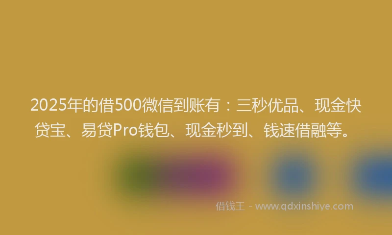 2025年的借500微信到账有：三秒优品、现金快贷宝、易贷Pro钱包、现金秒到、钱速借融等。