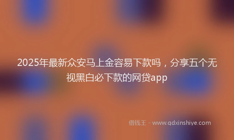 2025年最新众安马上金容易下款吗，分享五个无视黑白必下款的网贷app