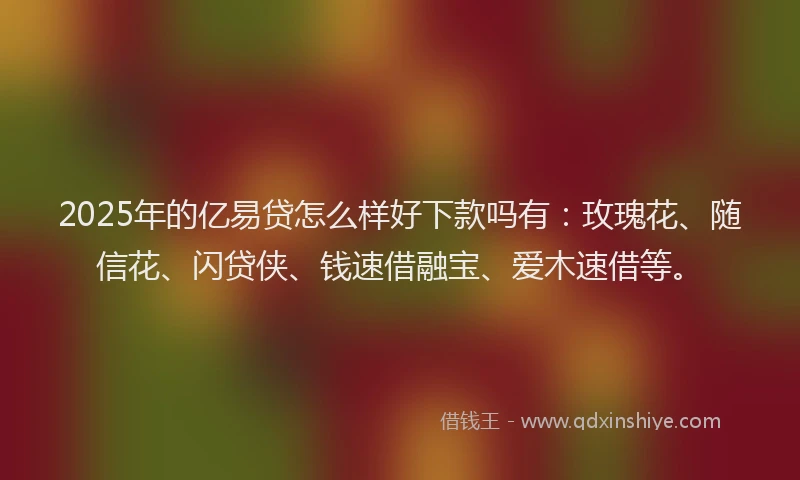 2025年的亿易贷怎么样好下款吗有：玫瑰花、随信花、闪贷侠、钱速借融宝、爱木速借等。