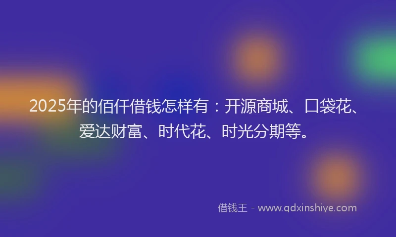2025年的佰仟借钱怎样有：开源商城、口袋花、爱达财富、时代花、时光分期等。