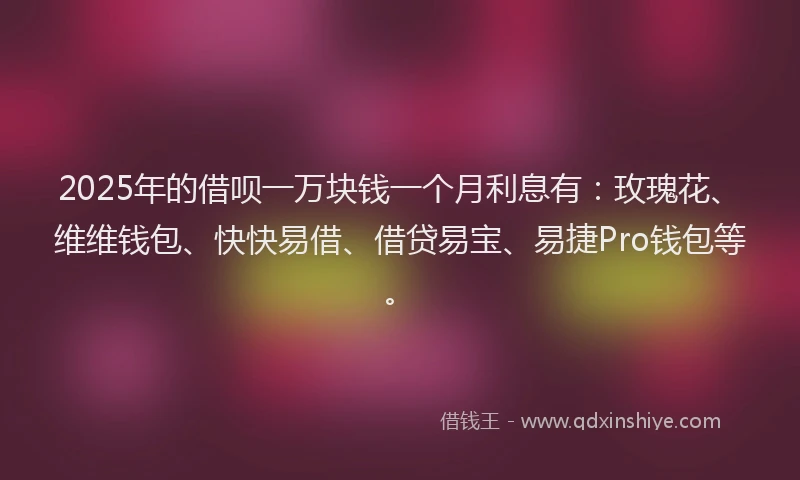 2025年的借呗一万块钱一个月利息有：玫瑰花、维维钱包、快快易借、借贷易宝、易捷Pro钱包等。