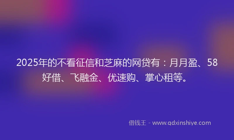 2025年的不看征信和芝麻的网贷有：月月盈、58好借、飞融金、优速购、掌心租等。