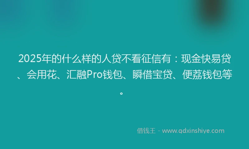 2025年的什么样的人贷不看征信有：现金快易贷、会用花、汇融Pro钱包、瞬借宝贷、便荔钱包等。