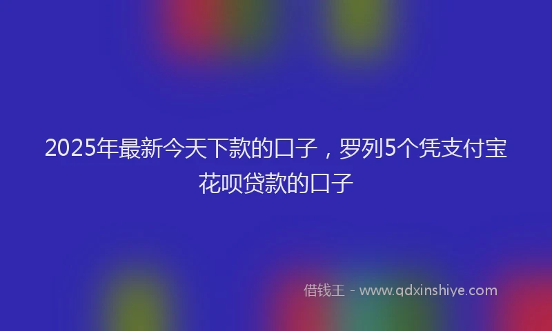 2025年最新今天下款的口子，罗列5个凭支付宝花呗贷款的口子