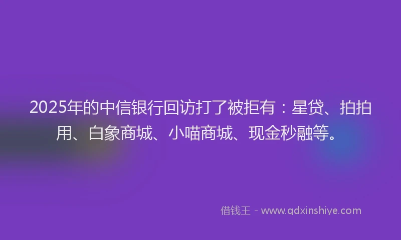 2025年的中信银行回访打了被拒有：星贷、拍拍用、白象商城、小喵商城、现金秒融等。