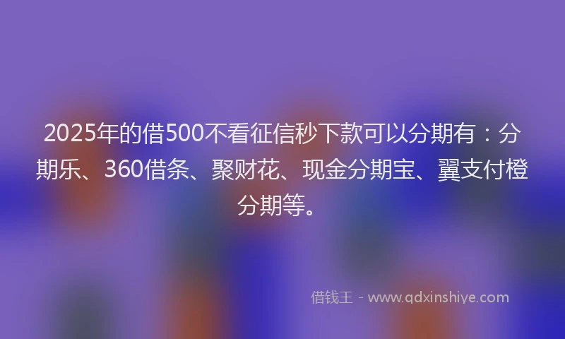 2025年的借500不看征信秒下款可以分期有：分期乐、360借条、聚财花、现金分期宝、翼支付橙分期等。