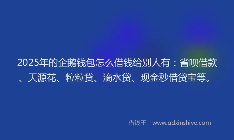 2025年的企鹅钱包怎么借钱给别人有：省呗借款、天源花、粒粒贷、滴水贷、现金秒借贷宝等。