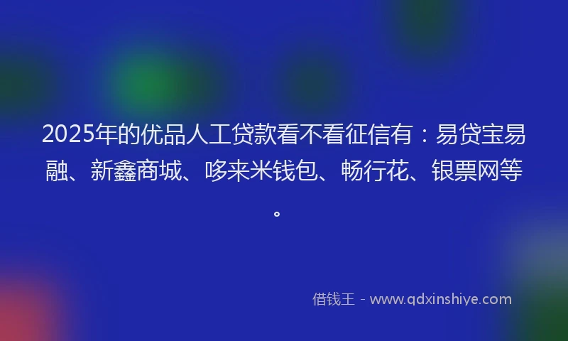 2025年的优品人工贷款看不看征信有：易贷宝易融、新鑫商城、哆来米钱包、畅行花、银票网等。