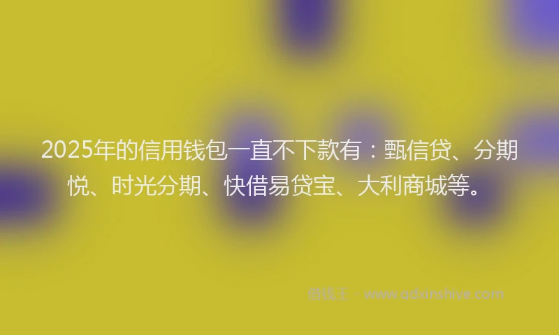 2025年的信用钱包一直不下款有：甄信贷、分期悦、时光分期、快借易贷宝、大利商城等。