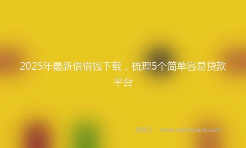 2025年最新借借钱下载，梳理5个简单容易贷款平台