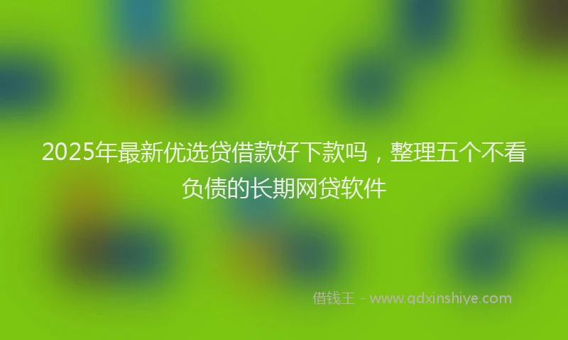 2025年最新优选贷借款好下款吗，整理五个不看负债的长期网贷软件