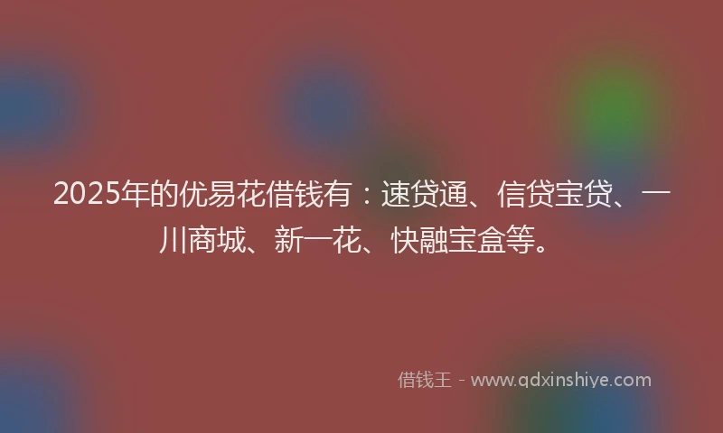 2025年的优易花借钱有：速贷通、信贷宝贷、一川商城、新一花、快融宝盒等。
