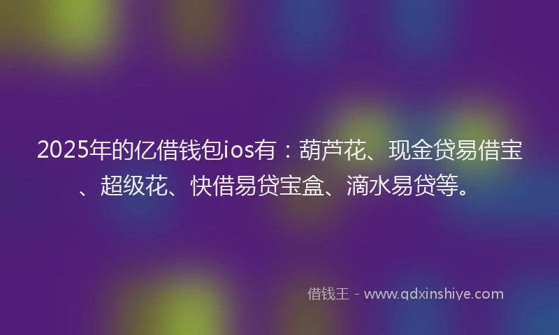 2025年的亿借钱包ios有：葫芦花、现金贷易借宝、超级花、快借易贷宝盒、滴水易贷等。