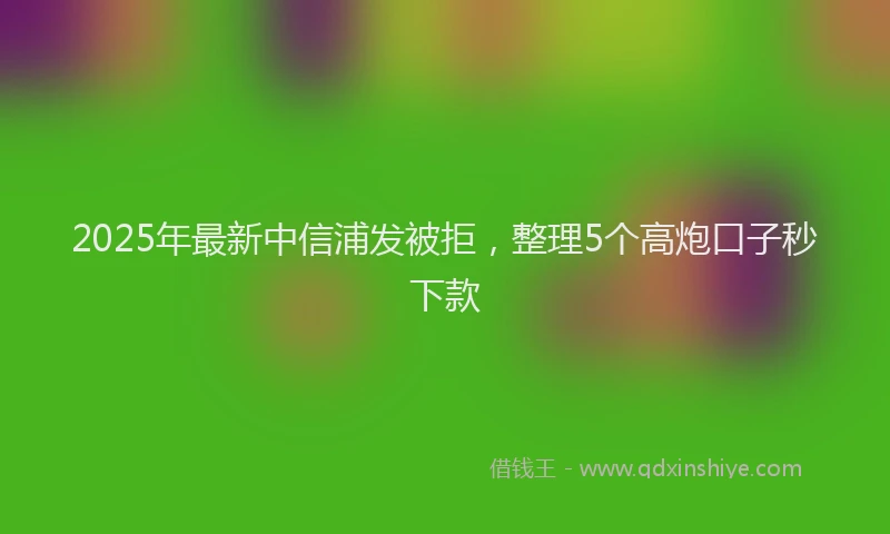 2025年最新中信浦发被拒，整理5个高炮口子秒下款