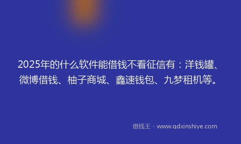 2025年的什么软件能借钱不看征信有：洋钱罐、微博借钱、柚子商城、鑫速钱包、九梦租机等。