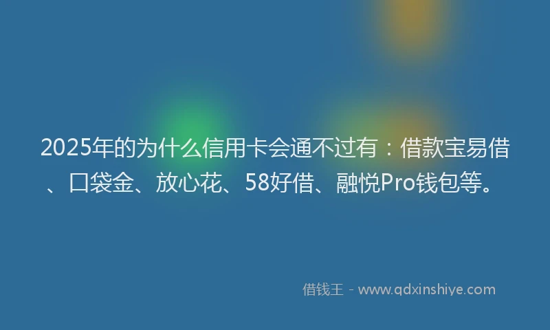 2025年的为什么信用卡会通不过有：借款宝易借、口袋金、放心花、58好借、融悦Pro钱包等。