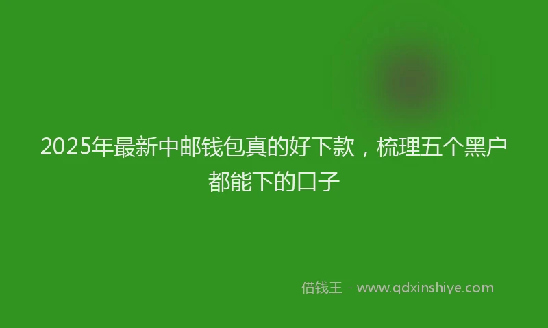 2025年最新中邮钱包真的好下款，梳理五个黑户都能下的口子
