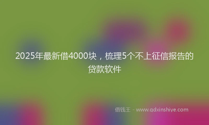2025年最新借4000块，梳理5个不上征信报告的贷款软件