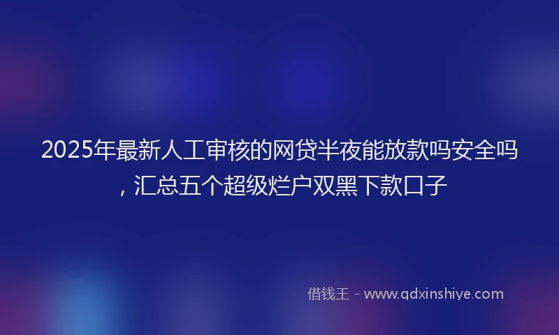 2025年最新人工审核的网贷半夜能放款吗安全吗，汇总五个超级烂户双黑下款口子