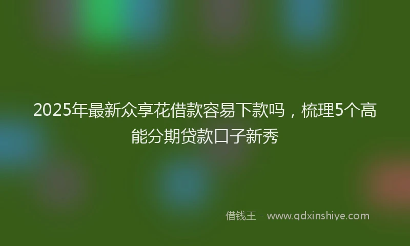 2025年最新众享花借款容易下款吗，梳理5个高能分期贷款口子新秀