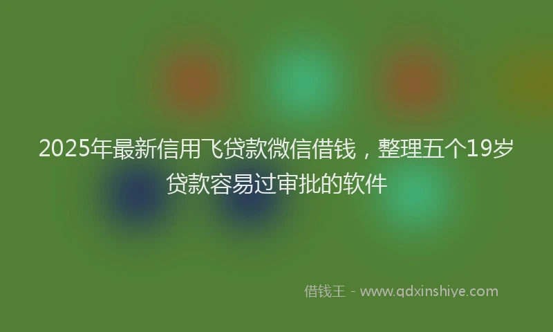 2025年最新信用飞贷款微信借钱，整理五个19岁贷款容易过审批的软件