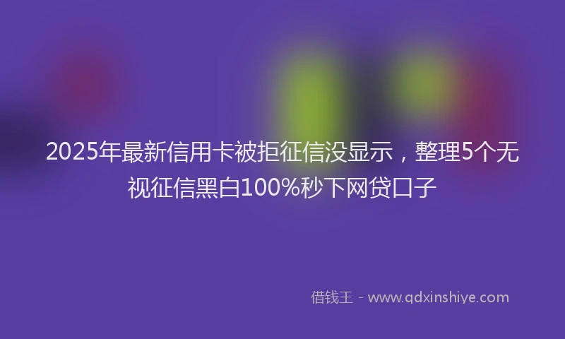 2025年最新信用卡被拒征信没显示，整理5个无视征信黑白100%秒下网贷口子