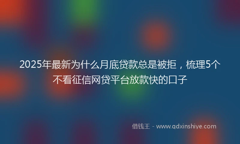 2025年最新为什么月底贷款总是被拒，梳理5个不看征信网贷平台放款快的口子