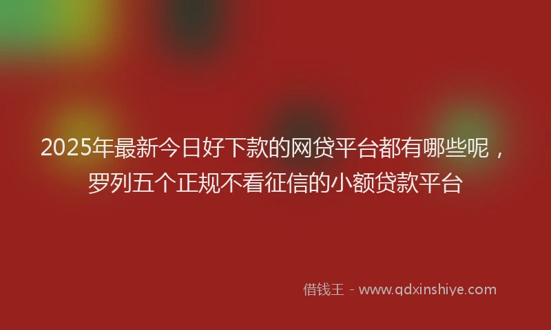 2025年最新今日好下款的网贷平台都有哪些呢，罗列五个正规不看征信的小额贷款平台